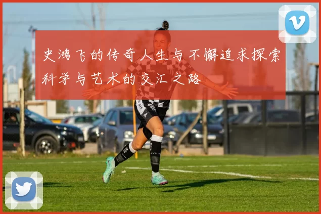 史鸿飞的传奇人生与不懈追求探索科学与艺术的交汇之路