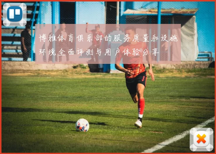 博雅体育俱乐部的服务质量和设施环境全面评测与用户体验分享