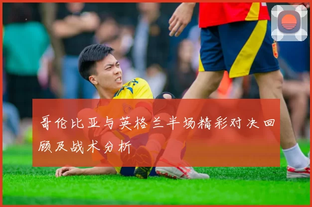 哥伦比亚与英格兰半场精彩对决回顾及战术分析