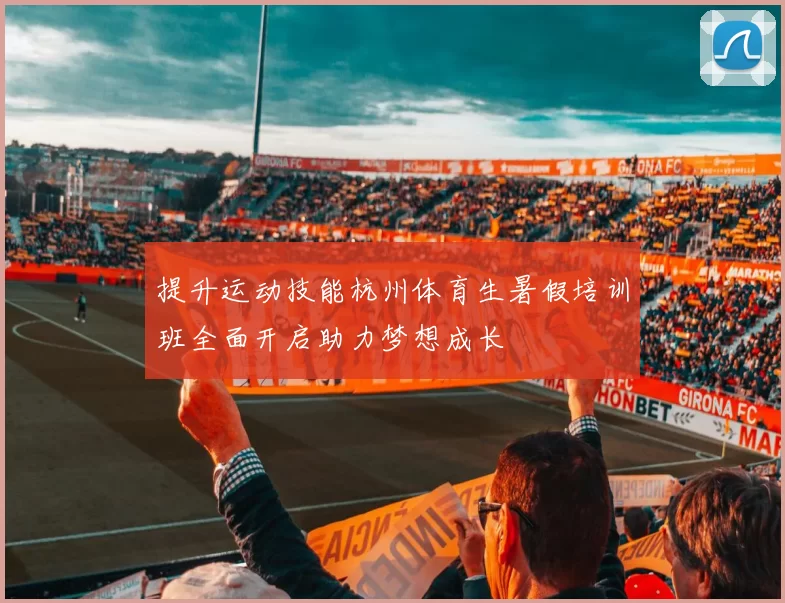提升运动技能杭州体育生暑假培训班全面开启助力梦想成长