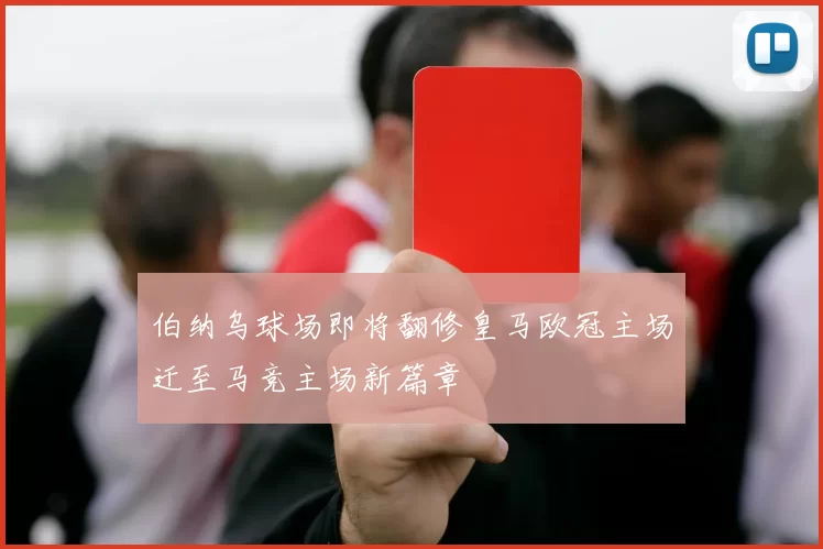 伯纳乌球场即将翻修皇马欧冠主场迁至马竞主场新篇章