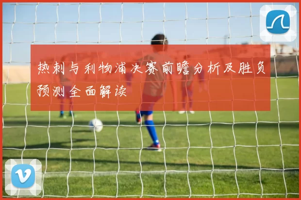 热刺与利物浦决赛前瞻分析及胜负预测全面解读