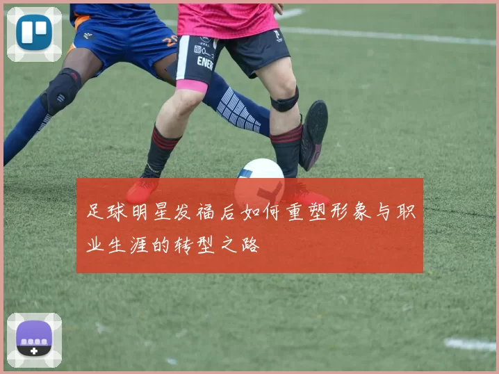 足球明星发福后如何重塑形象与职业生涯的转型之路