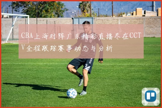 CBA上海对阵广东精彩直播尽在CCTV全程跟踪赛事动态与分析