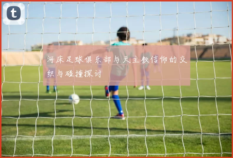 河床足球俱乐部与天主教信仰的交织与碰撞探讨