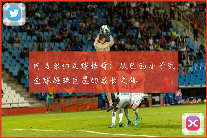 内马尔的足球传奇：从巴西小子到全球超级巨星的成长之路